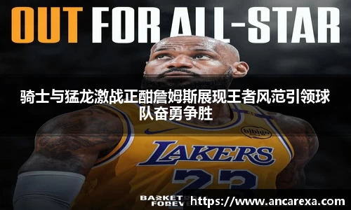 骑士与猛龙激战正酣詹姆斯展现王者风范引领球队奋勇争胜